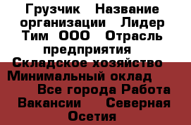 Грузчик › Название организации ­ Лидер Тим, ООО › Отрасль предприятия ­ Складское хозяйство › Минимальный оклад ­ 35 000 - Все города Работа » Вакансии   . Северная Осетия